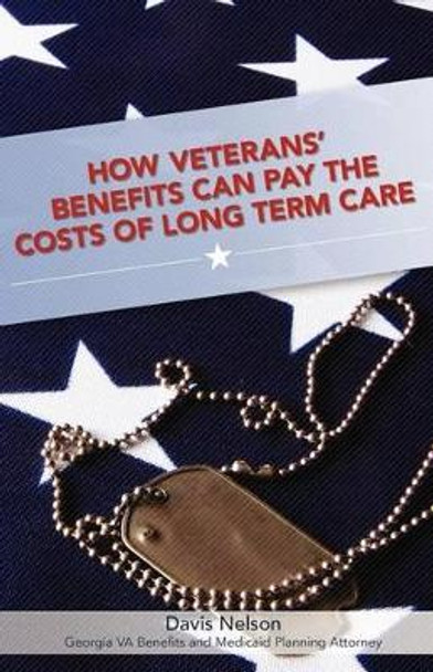 How Veterans' Benefits Can Pay the Costs of Long Term Care: The Veteran's Guide to Protecting You and Your Family From Devastating Long Term Care Costs in Georgia (Revised 2013 Edition) by Davis Nelson 9781463534158