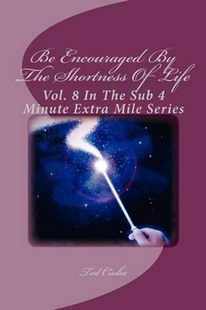 Be Encouraged By The Shortness Of Life: Vol. 8 In The Sub 4 Minute Extra Mile Series by Ted Ciuba 9781463568887