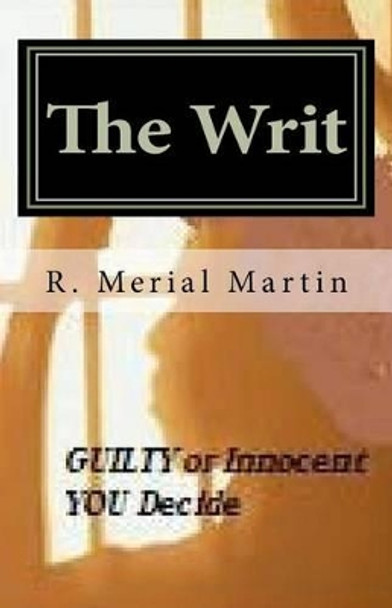 The Writ: Guilty or Innocent, You Decide by R Merial Martin 9781463597184