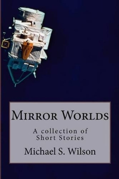 Mirror Worlds: A collection of Short Stories by Michael S Wilson 9781463605940
