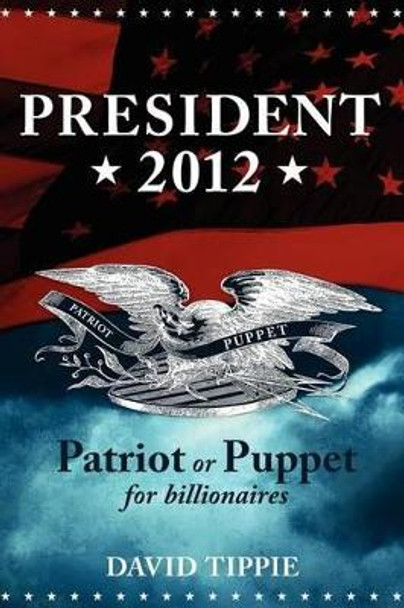 President 2012, Patriot or Puppet for billionaires: Patriot or Puppet for Billionaires by David Tippie 9781463618421