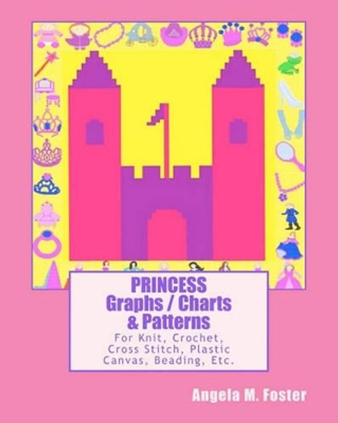 PRINCESS Graphs / Charts & Patterns: For Knit, Crochet, Cross Stitch, Plastic Canvas, Beading, Etc. by Angela M Foster 9781463630355