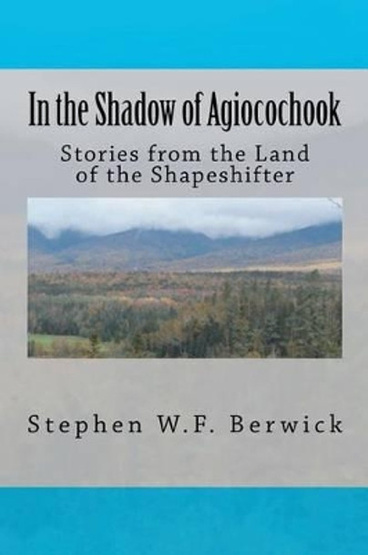 In the Shadow of Agiocochook: Stories from the Land of the Shapeshifter by Stephen W F Berwick 9781463721138