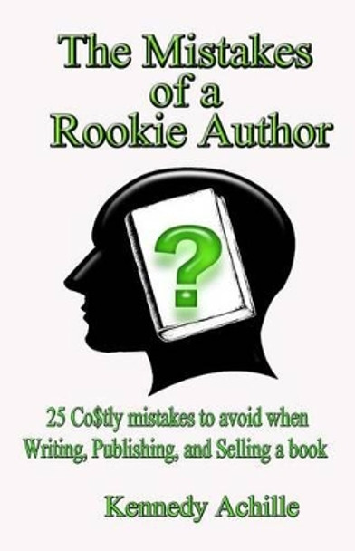 The Mistakes of A Rookie Author: 25 Costly Mistakes to Avoid when Writing, Publishing, and Selling a Book by Kennedy Achille 9781463748913