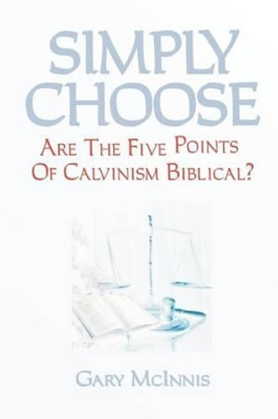 Simply Choose: Are The Five Points Of Calvinism Biblical? by Gary McInnis 9781463767747