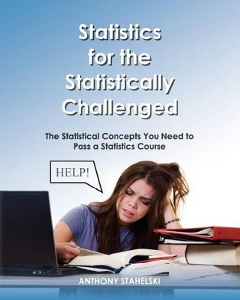 Statistics for the Statistically Challenged: : The Statistical Concepts You Need to Pass a Statistics Course by Anthony J Stahelski 9781463773557