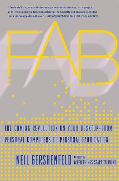 Fab: The Coming Revolution on Your Desktop--from Personal Computers to Personal Fabrication by Neil Gershenfeld