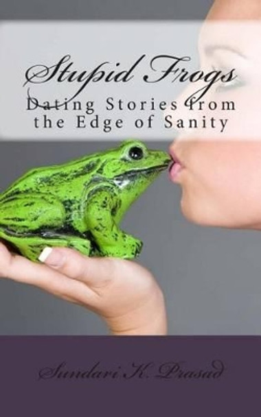 Stupid Frogs!: Dating Stories from the Edge of Sanity by Sundari K Prasad 9781466224117