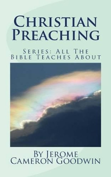 Christian Preaching: All The Bible Teaches About by Jerome Cameron Goodwin 9781466248533