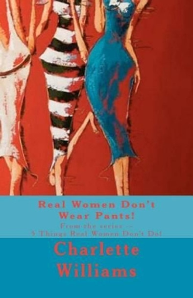 Real Women Don't Wear Pants!: From the series -- 5 Things Real Women Don't Do! by Charlette Williams 9781466262669