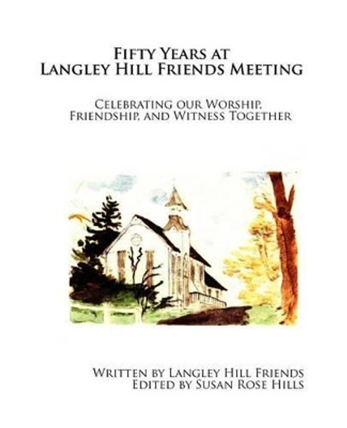 Fifty Years at Langley Hill Friends Meeting: Celebrating our Worship, Friendship, and Witness Together by Susan Rose Hills 9781466276185