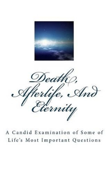 Death, Afterlife, And Eternity: A Candid Examination of Some of Life's Most Important Questions by Lynn Atwell 9781466288546