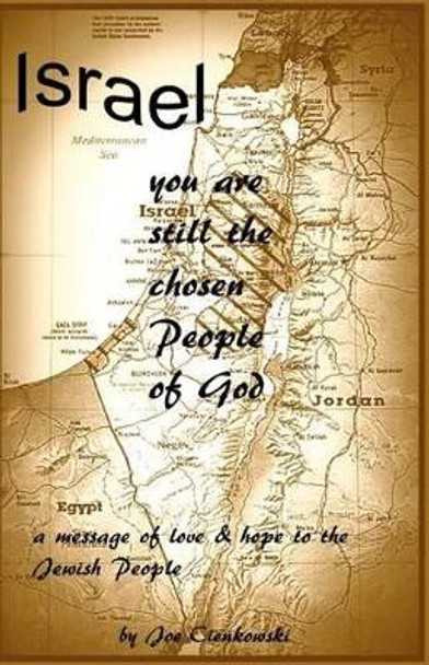 Israel, you are still the chosen people of God: A message of love and hope to the Jewish people by Joe Cienkowski 9781466322202