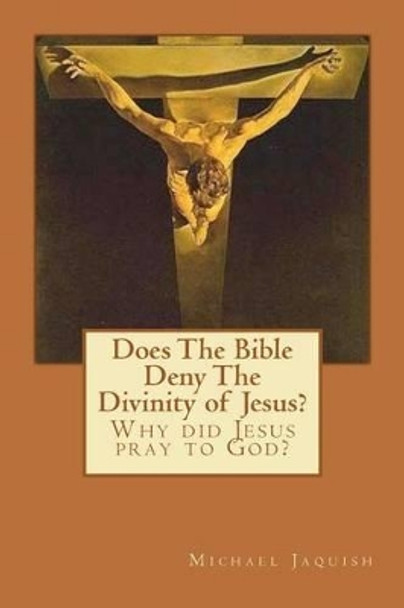 Does The Bible Deny The Divinity of Jesus?: Why did Jesus pray to God? by Michael Jaquish 9781466345096