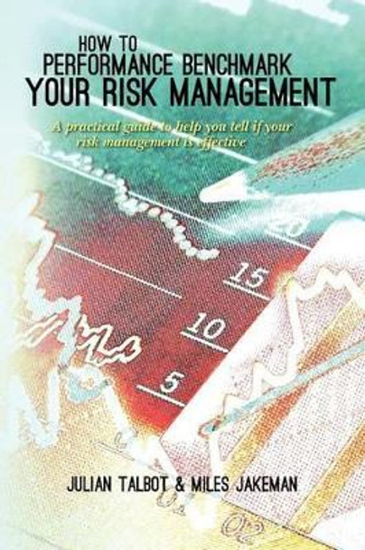 How to Performance Benchmark Your Risk Management: A practical guide to help you tell if your risk management is effective by Miles Jakeman Phd 9781466377578