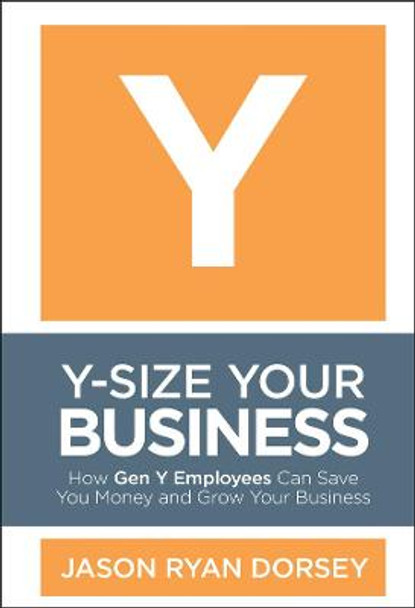 Y-Size Your Business: How Gen Y Employees Can Save You Money and Grow Your Business by Jason Ryan Dorsey