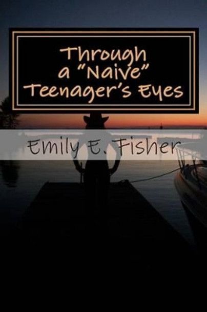 Through a &quot;Naive&quot; Teenager's Eyes by Emily Fisher 9781466389823