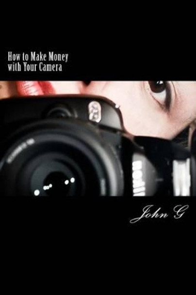 How to Make Money with Your Camera: 20 Easy ways to Profit by John G 9781466398627