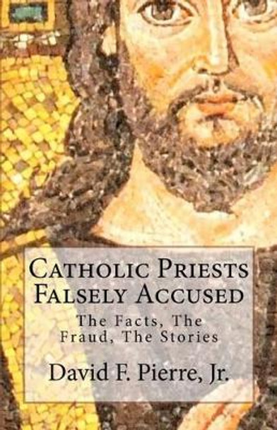 Catholic Priests Falsely Accused: The Facts, The Fraud, The Stories by David F Pierre Jr 9781466425330