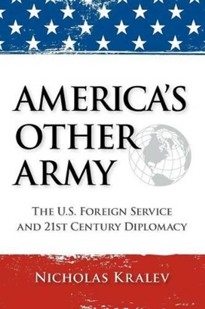 America's Other Army: The U.S. Foreign Service and 21st Century Diplomacy by Nicholas Kralev 9781466446564