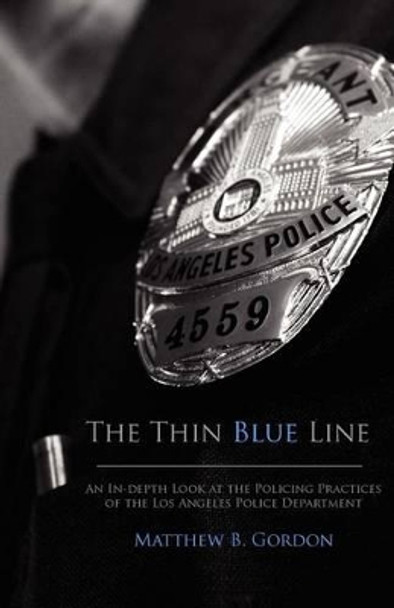 The Thin Blue Line: An In-depth Look at the Policing Practices of the Los Angeles Police Department by Matthew B Gordon 9781466387515