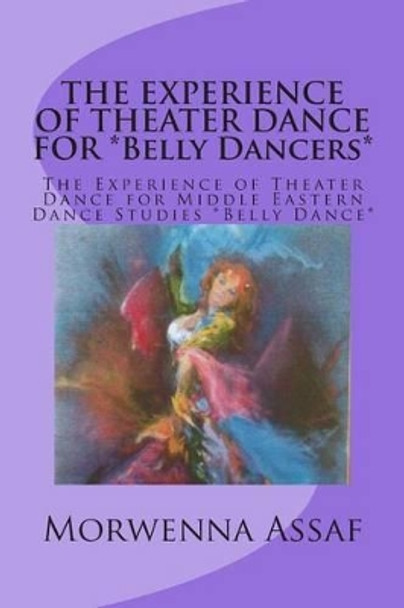 THE EXPERIENCE OF THEATER DANCE FOR *Belly Dancers*: The Experience of Theater Dance for Middle Eastern Dance Studies *Belly Dance* by Morwenna Assaf 9781466398214