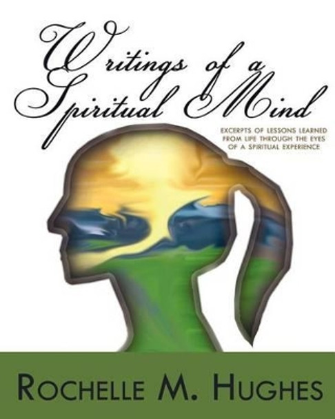 Writings Of A Spiritual Mind: (Excerpts of lessons learned from life through the eyes of a spiritual experience!) by Rochelle M Hughes 9781466426054