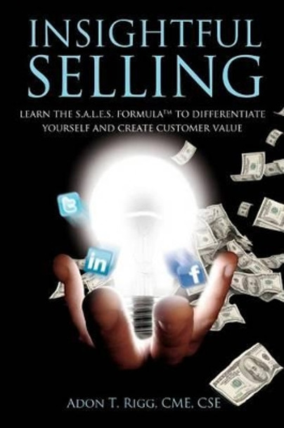 Insightful Selling: Learn The Sales Formula(TM) To Differentiate Yourself And Create Customer Value by Adon T Rigg 9781466428607