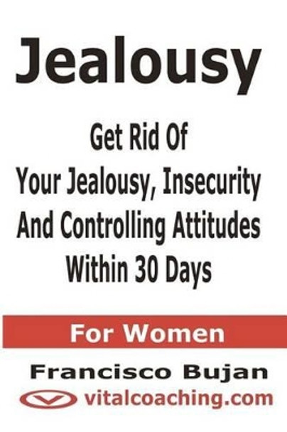 Jealousy - Get Rid Of Your Jealousy, Insecurity And Controlling Attitudes Within 30 Days - For Women by Francisco Bujan 9781466453845