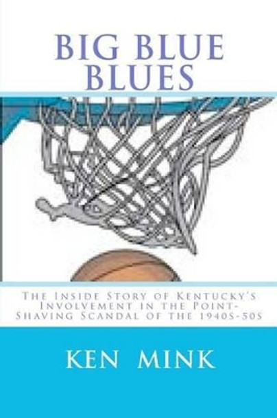 Big Blue Blues: The Inside Story of Kentucky's Involvement in the Point-Shaving Scandal of the 1940s-50s by Ken Mink 9781466481633