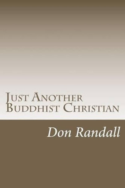 Just Another Buddhist Christian: A Spiritual Journey by Randall Ph D 9781466485020