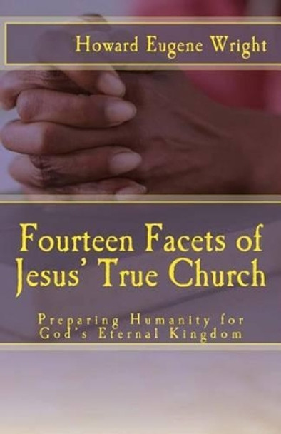 Fourteen Facets of Jesus' True Church: Preparing Humanity for God's Eternal Kingdom by Howard Eugene Wright 9781466494602