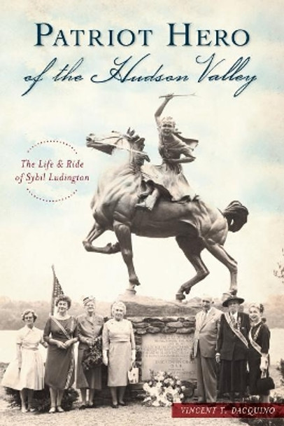 Patriot Hero of the Hudson Valley: The Life & Ride of Sybil Ludington by Vincent T. Dacquino 9781467140515