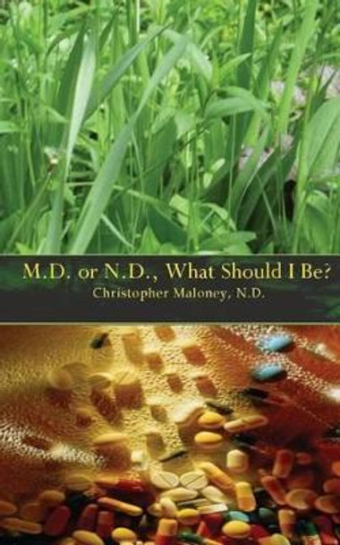 M.D. Or N.D.: What Should I Be? by Christopher J Maloney N D 9781467940429