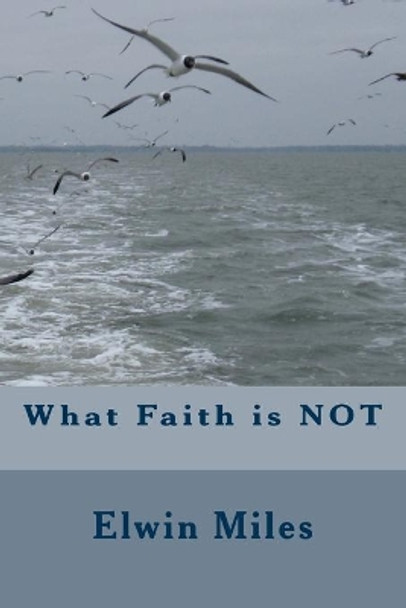 What Faith is NOT by Elwin Miles 9781467953184