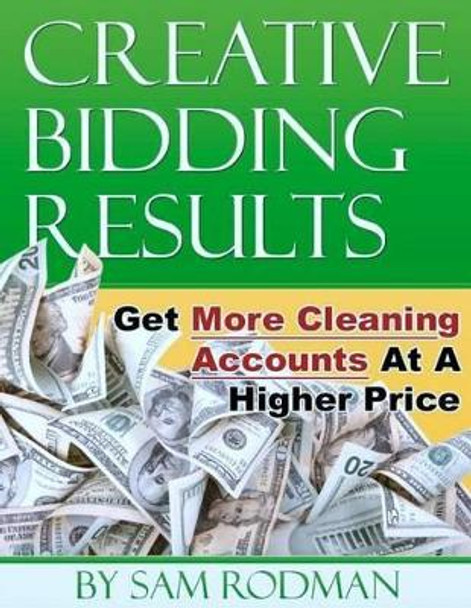 Creative Bidding Results: Get More Cleaning Accounts At A Higher Price by Sam Rodman 9781467988957