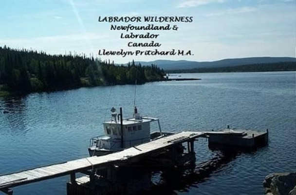 Labrador Wilderness, Newfoundland and Labrador, Canada: Refresh Your Body, Mind and Soul: A Civilization in Wilderness Photo Album by Llewelyn Pritchard M.A. 9781468023886