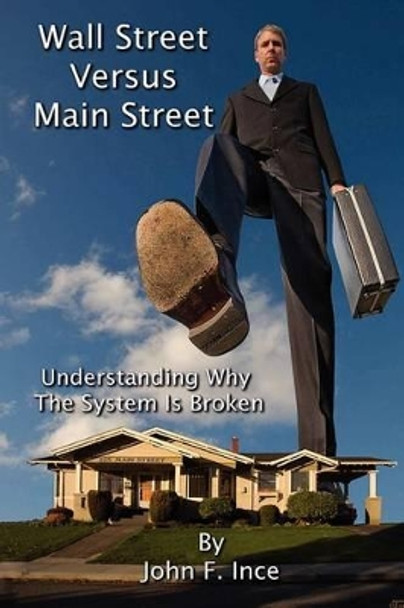 Wall Street Versus Main Street: Understanding Why &quot;The System&quot; is Broken by John F Ince 9781468034318