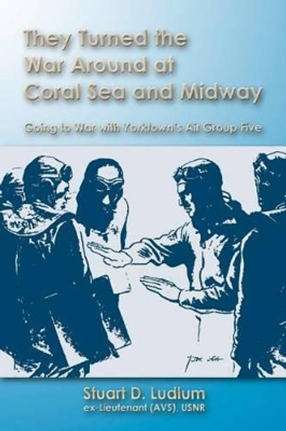 They Turned the War Around at Coral Sea and Midway: Going to War with Yorktown's Air Group Five by Stuart D Ludlum 9781468092141