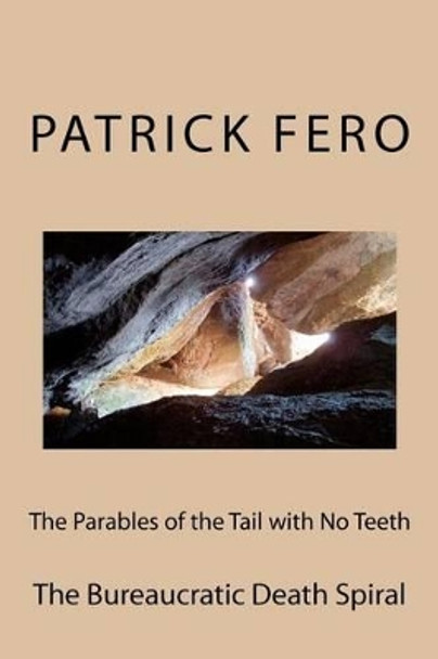 The Parables of the Tail with No Teeth: The Bureaucratic Death Spiral by Patrick Fero 9781468156157