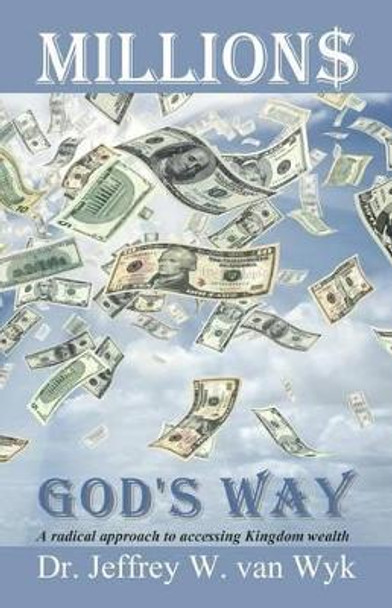 Millions God's Way: A radical approach to accessing Kingdom wealth by Jeffrey W Van Wyk 9781468185751