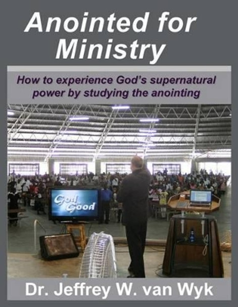 Anointed For Ministry: How to experience God's supernatural power by studying the anointing by Jeffrey W Van Wyk 9781468185775