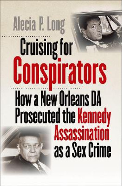 Cruising for Conspirators: How a New Orleans DA Prosecuted the Kennedy Assassination as a Sex Crime by Alecia P. Long 9781469662732