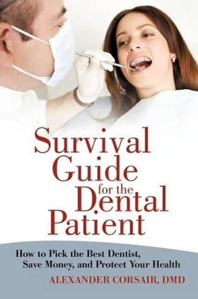 Survival Guide for the Dental Patient: How to Pick the Best Dentist, Save Money, and Protect Your Health by Alexander Corsair DMD 9781469747026