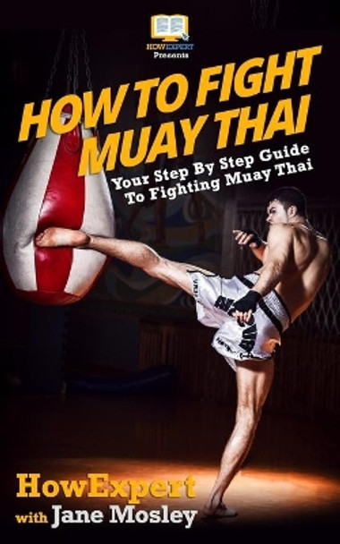 How To Fight Muay Thai - Your Step-By-Step Guide To Fighting Muay Thai by Jane Mosley 9781469931982