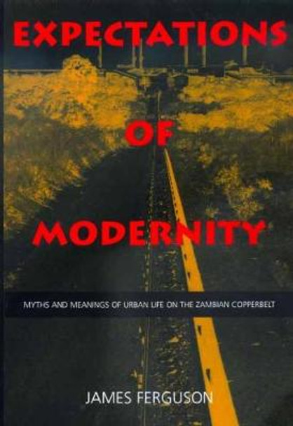 Expectations of Modernity: Myths and Meanings of Urban Life on the Zambian Copperbelt by James Ferguson