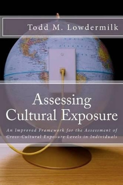 Assessing Cultural Exposure: An Improved Framework for the Assessment of Cross-Cultural Exposure Levels in Individuals by Todd Michael Lowdermilk 9781469984513