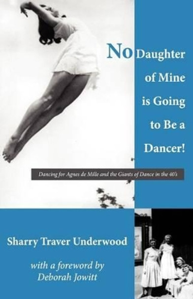 No Daughter of Mine is Going to Be a Dancer!: Dancing for Agnes de Mille and the Giants of Dance in the 40s by Deborah Jowitt 9781470086183