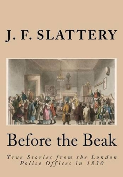 Before the Beak: True stories from the London police offices in 1830 by J F Slattery 9781470105440
