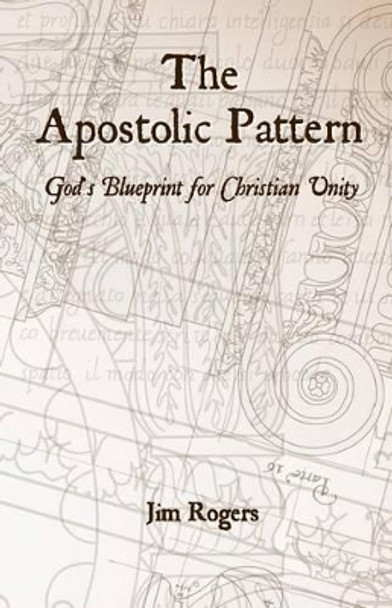 The Apostolic Pattern: God's Blueprint for Christian Unity by Jim Rogers 9781470141318